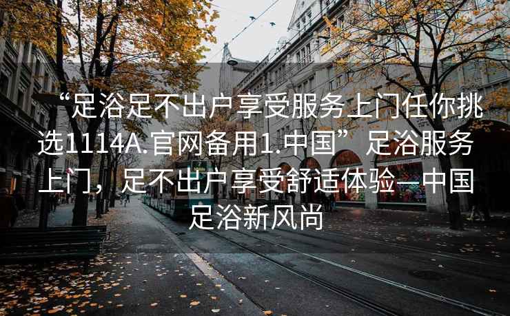 “足浴足不出戶(hù)享受服務(wù)上門(mén)任你挑選1114A.官網(wǎng)備用1.中國”足浴服務(wù)上門(mén)，足不出戶(hù)享受舒適體驗—中國足浴新風(fēng)尚