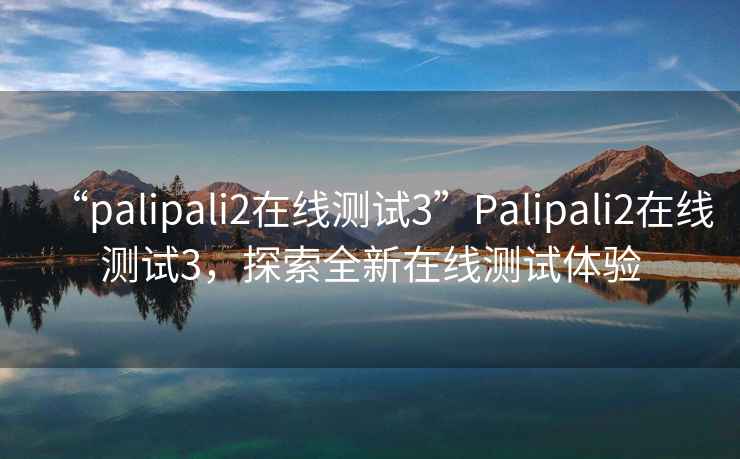 “palipali2在線(xiàn)測試3”P(pán)alipali2在線(xiàn)測試3，探索全新在線(xiàn)測試體驗