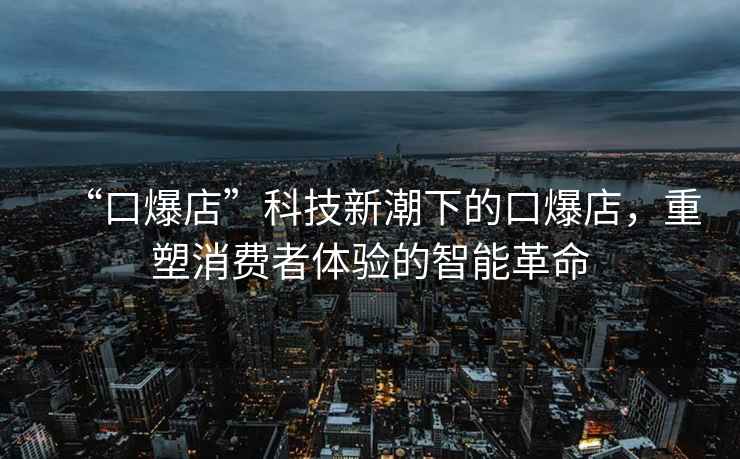 “口爆店”科技新潮下的口爆店，重塑消費者體驗的智能革命