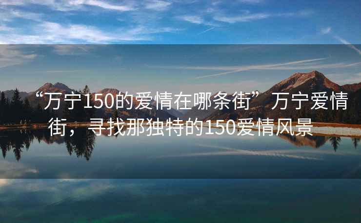 “萬(wàn)寧150的愛(ài)情在哪條街”萬(wàn)寧愛(ài)情街，尋找那獨特的150愛(ài)情風(fēng)景