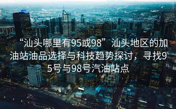“汕頭哪里有95或98”汕頭地區的加油站油品選擇與科技趨勢探討，尋找95號與98號汽油站點(diǎn)