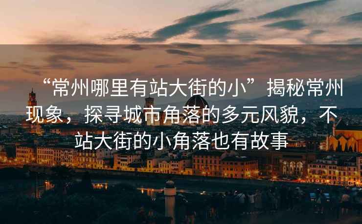 “常州哪里有站大街的小”揭秘常州現象，探尋城市角落的多元風(fēng)貌，不站大街的小角落也有故事