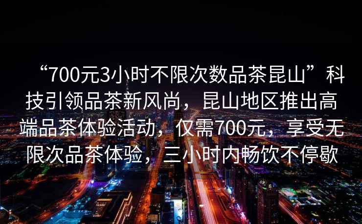 “700元3小時(shí)不限次數品茶昆山”科技引領(lǐng)品茶新風(fēng)尚，昆山地區推出高端品茶體驗活動(dòng)，僅需700元，享受無(wú)限次品茶體驗，三小時(shí)內暢飲不停歇