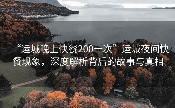“運城晚上快餐200一次”運城夜間快餐現象，深度解析背后的故事與真相