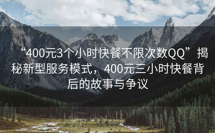 “400元3個(gè)小時(shí)快餐不限次數QQ”揭秘新型服務(wù)模式，400元三小時(shí)快餐背后的故事與爭議
