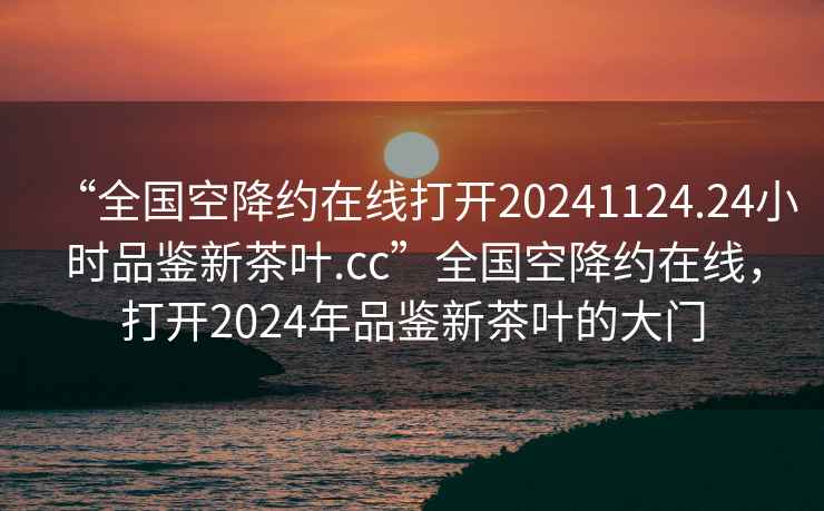 “全國空降約在線(xiàn)打開(kāi)20241124.24小時(shí)品鑒新茶葉.cc”全國空降約在線(xiàn)，打開(kāi)2024年品鑒新茶葉的大門(mén)