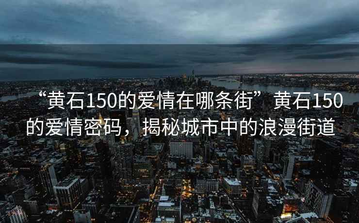 “黃石150的愛(ài)情在哪條街”黃石150的愛(ài)情密碼，揭秘城市中的浪漫街道