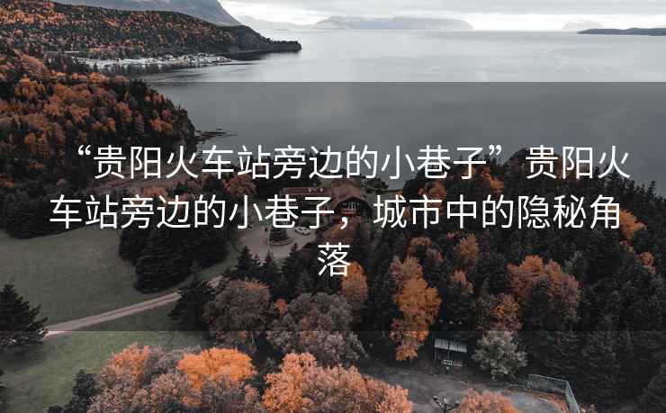 “貴陽(yáng)火車(chē)站旁邊的小巷子”貴陽(yáng)火車(chē)站旁邊的小巷子，城市中的隱秘角落