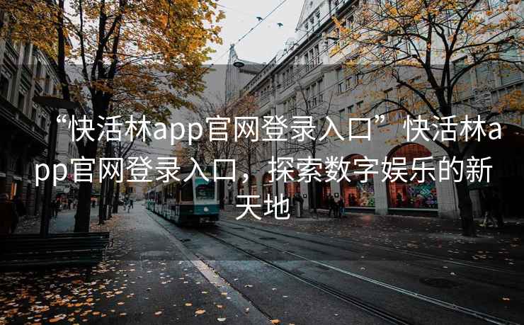 “快活林app官網(wǎng)登錄入口”快活林app官網(wǎng)登錄入口，探索數字娛樂(lè )的新天地