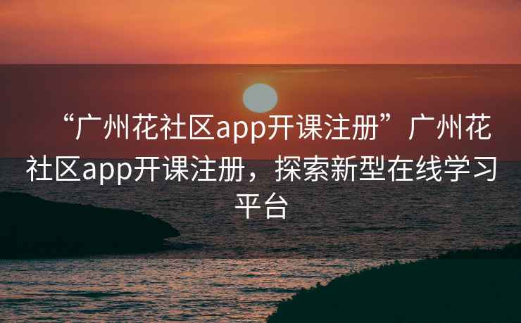 “廣州花社區app開(kāi)課注冊”廣州花社區app開(kāi)課注冊，探索新型在線(xiàn)學(xué)習平臺