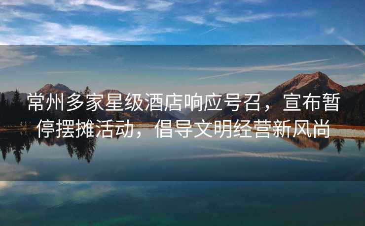 常州多家星級酒店響應號召，宣布暫停擺攤活動(dòng)，倡導文明經(jīng)營(yíng)新風(fēng)尚