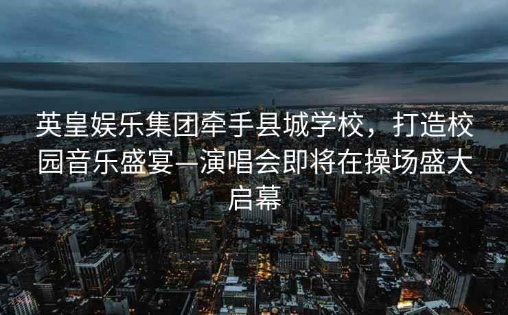 英皇娛樂(lè )集團牽手縣城學(xué)校，打造校園音樂(lè )盛宴—演唱會(huì )即將在操場(chǎng)盛大啟幕