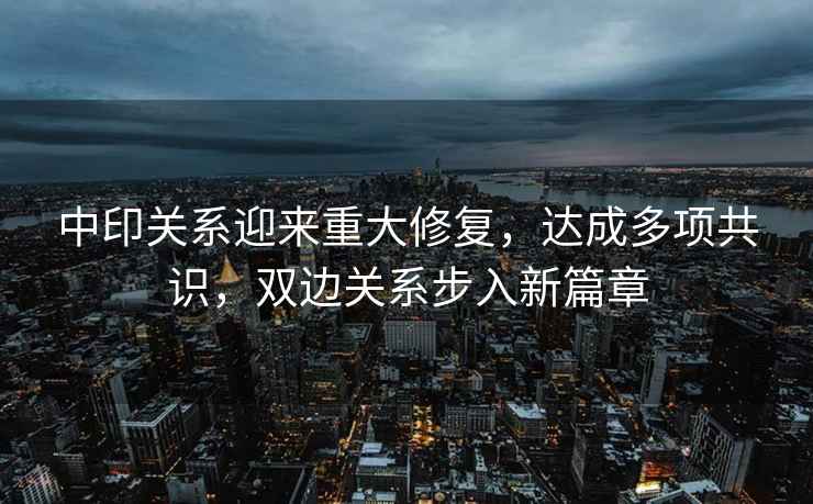 中印關(guān)系迎來(lái)重大修復，達成多項共識，雙邊關(guān)系步入新篇章