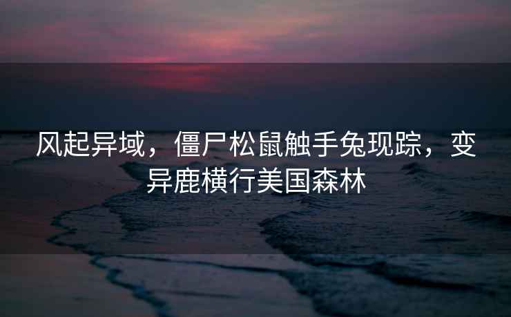 風(fēng)起異域，僵尸松鼠觸手兔現蹤，變異鹿橫行美國森林