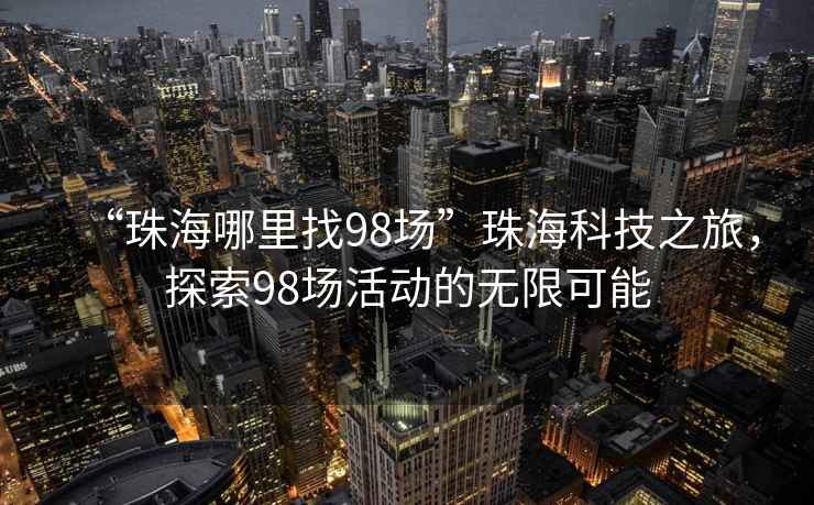“珠海哪里找98場(chǎng)”珠?？萍贾?，探索98場(chǎng)活動(dòng)的無(wú)限可能