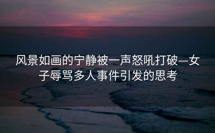 風(fēng)景如畫(huà)的寧靜被一聲怒吼打破—女子辱罵多人事件引發(fā)的思考