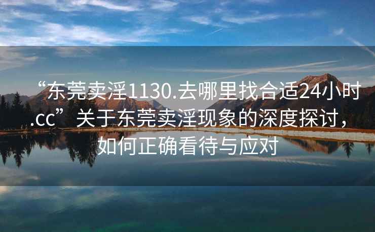 “東莞賣(mài)淫1130.去哪里找合適24小時(shí).cc”關(guān)于東莞賣(mài)淫現象的深度探討，如何正確看待與應對