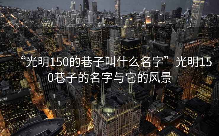 “光明150的巷子叫什么名字”光明150巷子的名字與它的風(fēng)景