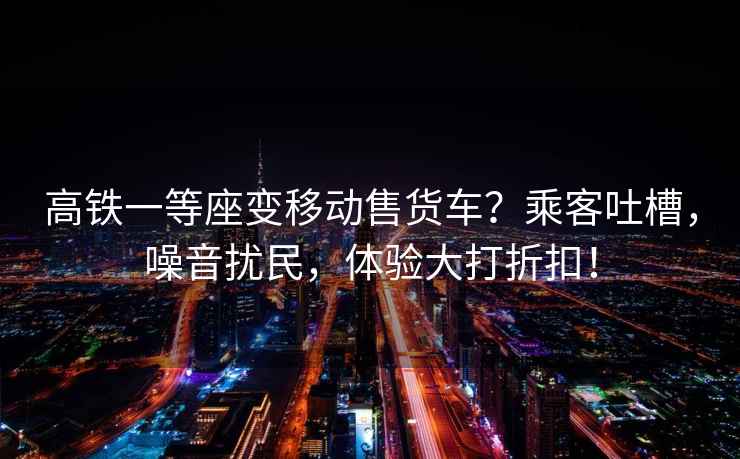 高鐵一等座變移動(dòng)售貨車(chē)？乘客吐槽，噪音擾民，體驗大打折扣！