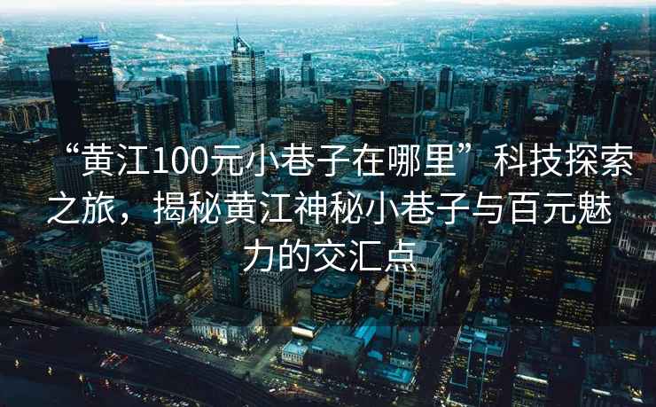 “黃江100元小巷子在哪里”科技探索之旅，揭秘黃江神秘小巷子與百元魅力的交匯點(diǎn)