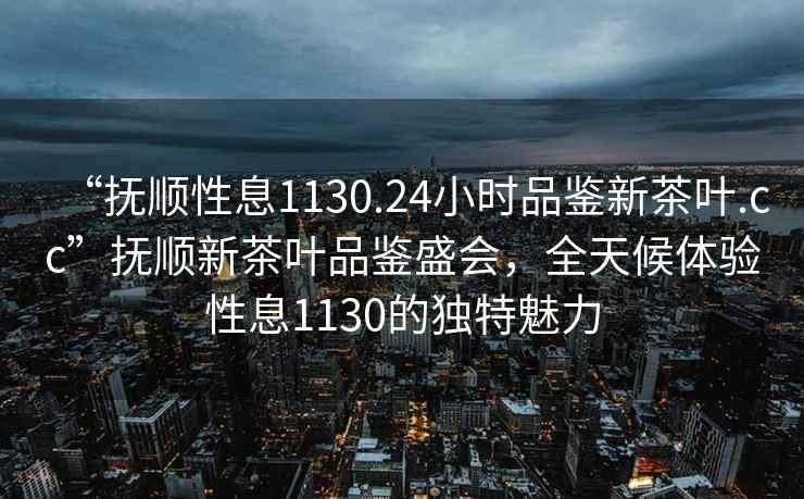 “撫順性息1130.24小時(shí)品鑒新茶葉.cc”撫順新茶葉品鑒盛會(huì )，全天候體驗性息1130的獨特魅力