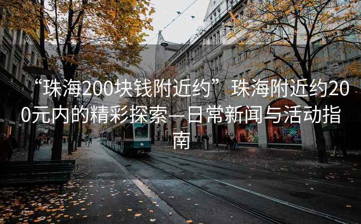 “珠海200塊錢(qián)附近約”珠海附近約200元內的精彩探索—日常新聞與活動(dòng)指南