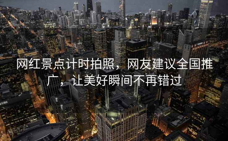 網(wǎng)紅景點(diǎn)計時(shí)拍照，網(wǎng)友建議全國推廣，讓美好瞬間不再錯過(guò)