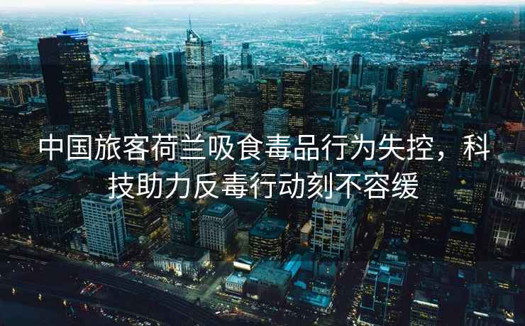 中國旅客荷蘭吸食毒品行為失控，科技助力反毒行動(dòng)刻不容緩