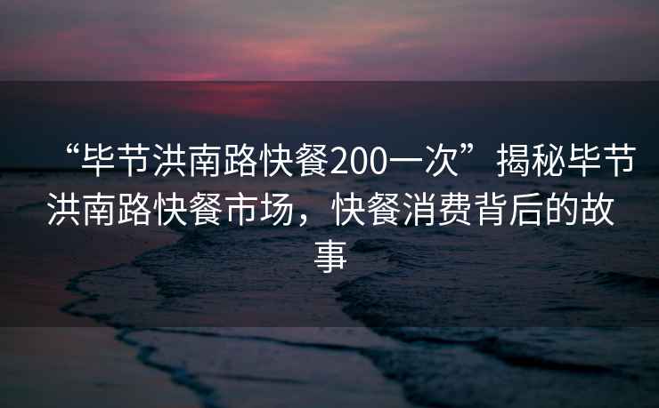 “畢節洪南路快餐200一次”揭秘畢節洪南路快餐市場(chǎng)，快餐消費背后的故事