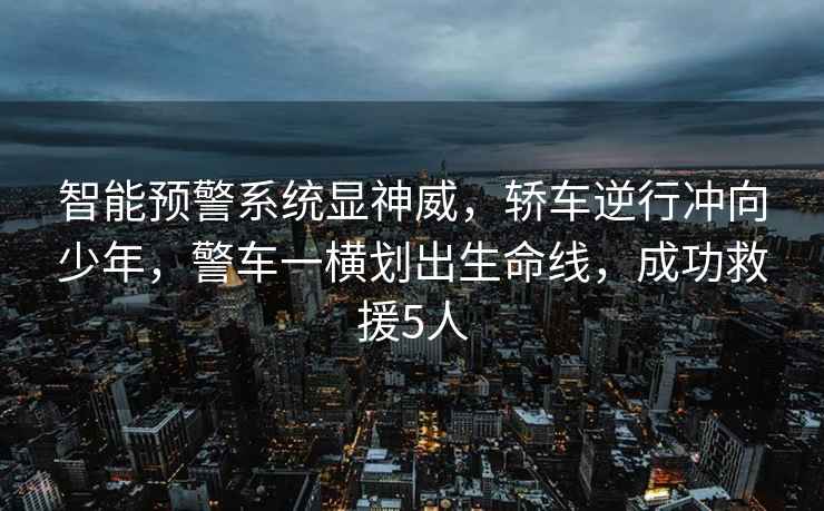 智能預警系統顯神威，轎車(chē)逆行沖向少年，警車(chē)一橫劃出生命線(xiàn)，成功救援5人