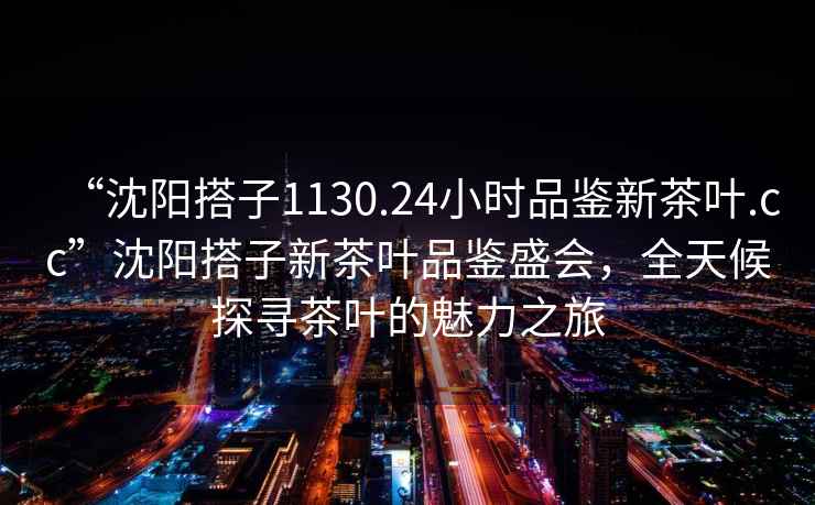 “沈陽(yáng)搭子1130.24小時(shí)品鑒新茶葉.cc”沈陽(yáng)搭子新茶葉品鑒盛會(huì )，全天候探尋茶葉的魅力之旅