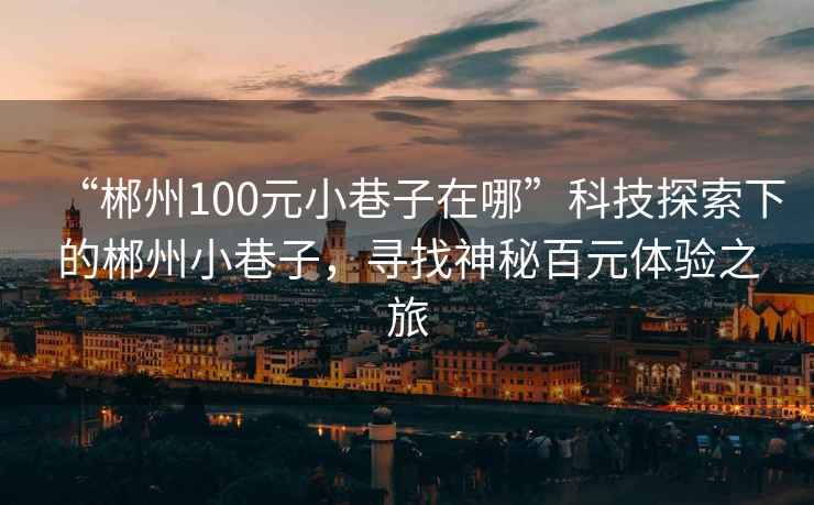 “郴州100元小巷子在哪”科技探索下的郴州小巷子，尋找神秘百元體驗之旅