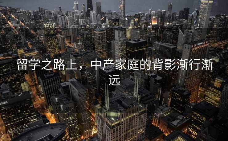 留學(xué)之路上，中產(chǎn)家庭的背影漸行漸遠