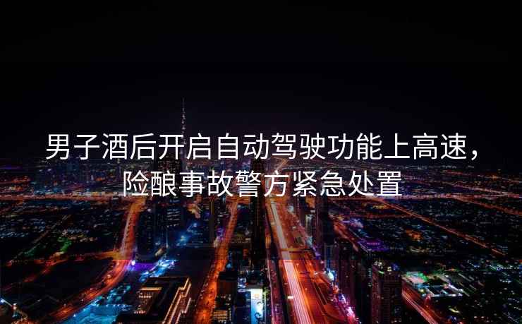 男子酒后開(kāi)啟自動(dòng)駕駛功能上高速，險釀事故警方緊急處置
