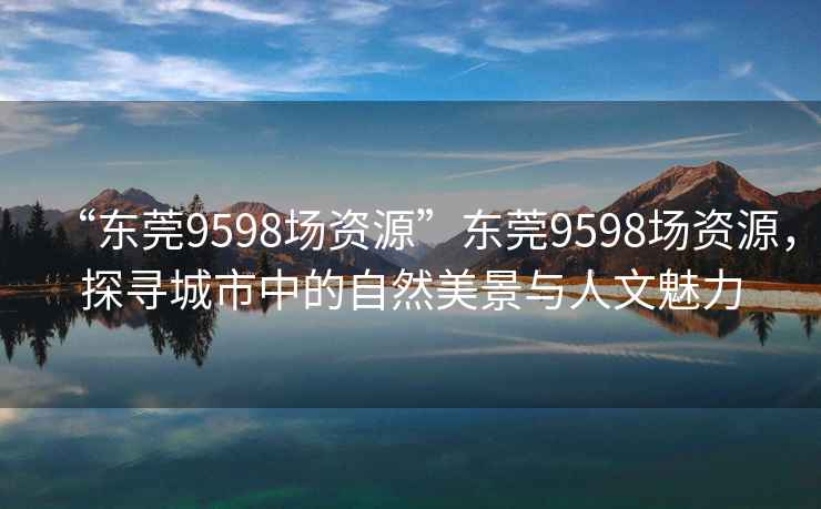 “東莞9598場(chǎng)資源”東莞9598場(chǎng)資源，探尋城市中的自然美景與人文魅力