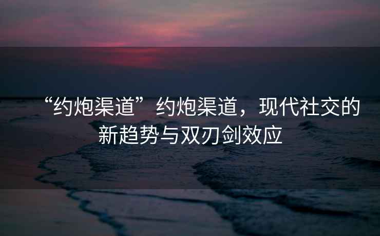 “約炮渠道”約炮渠道，現代社交的新趨勢與雙刃劍效應