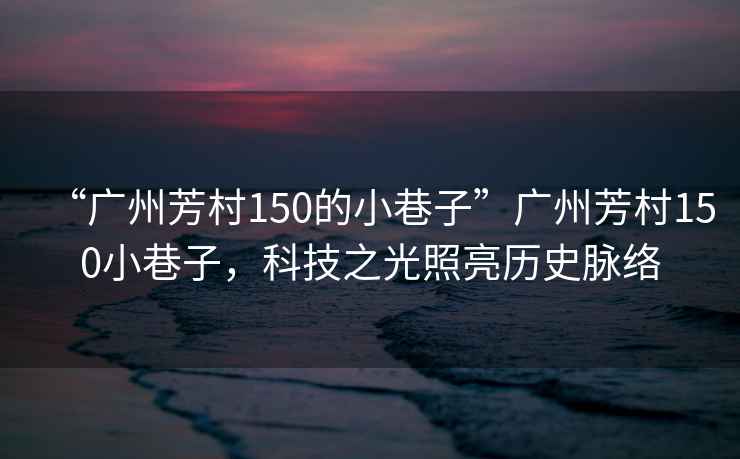 “廣州芳村150的小巷子”廣州芳村150小巷子，科技之光照亮歷史脈絡(luò )
