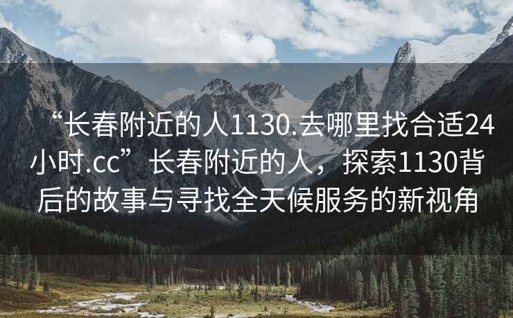 “長(cháng)春附近的人1130.去哪里找合適24小時(shí).cc”長(cháng)春附近的人，探索1130背后的故事與尋找全天候服務(wù)的新視角