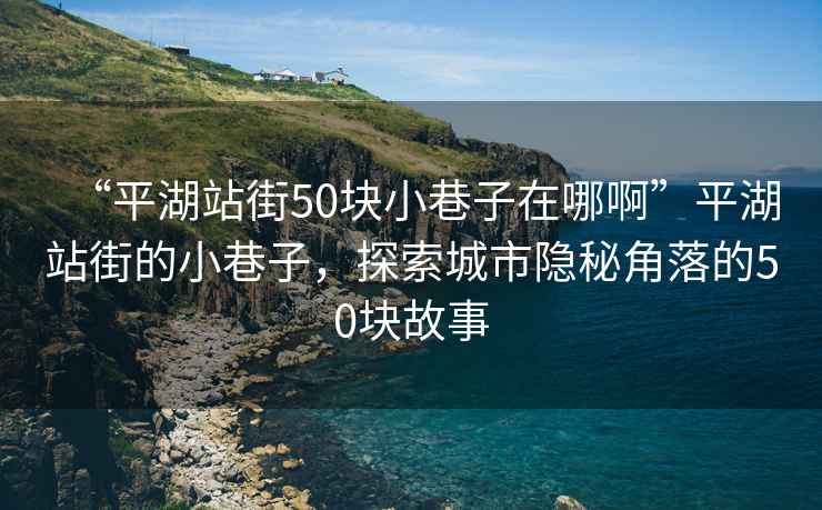 “平湖站街50塊小巷子在哪啊”平湖站街的小巷子，探索城市隱秘角落的50塊故事