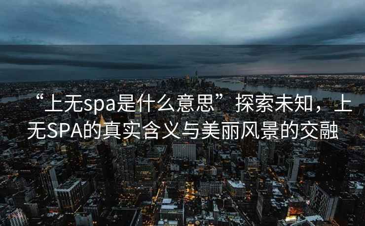 “上無(wú)spa是什么意思”探索未知，上無(wú)SPA的真實(shí)含義與美麗風(fēng)景的交融