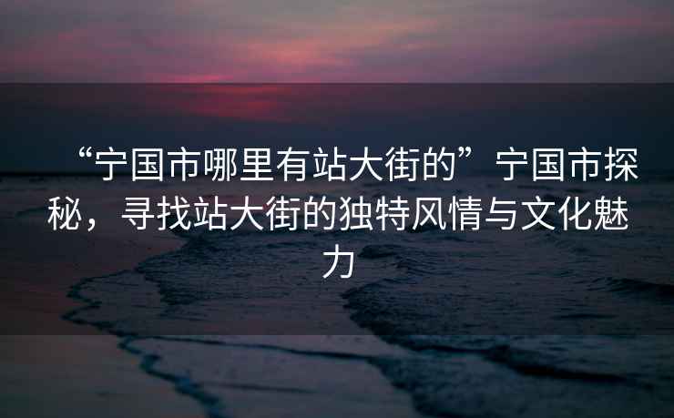 “寧國市哪里有站大街的”寧國市探秘，尋找站大街的獨特風(fēng)情與文化魅力
