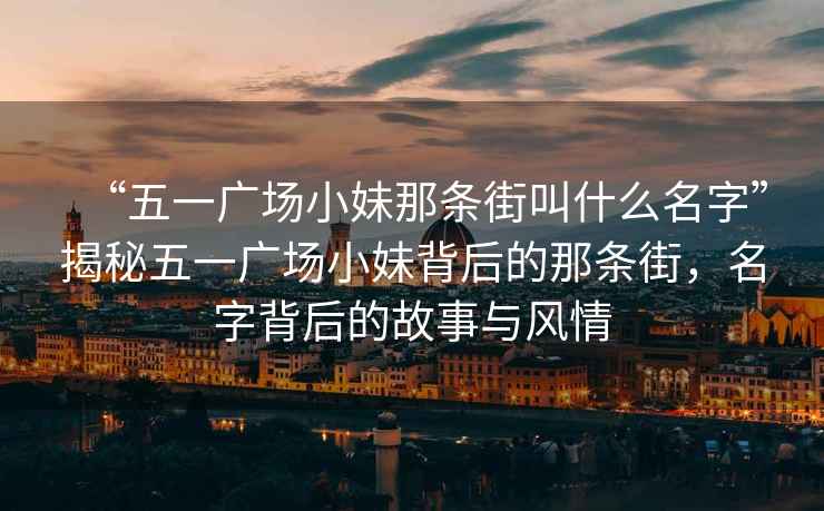 “五一廣場(chǎng)小妹那條街叫什么名字”揭秘五一廣場(chǎng)小妹背后的那條街，名字背后的故事與風(fēng)情