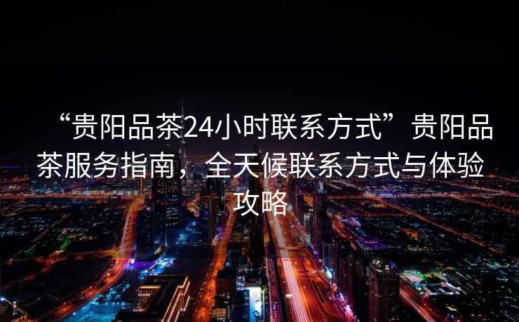 “貴陽(yáng)品茶24小時(shí)聯(lián)系方式”貴陽(yáng)品茶服務(wù)指南，全天候聯(lián)系方式與體驗攻略