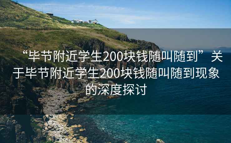 “畢節附近學(xué)生200塊錢(qián)隨叫隨到”關(guān)于畢節附近學(xué)生200塊錢(qián)隨叫隨到現象的深度探討