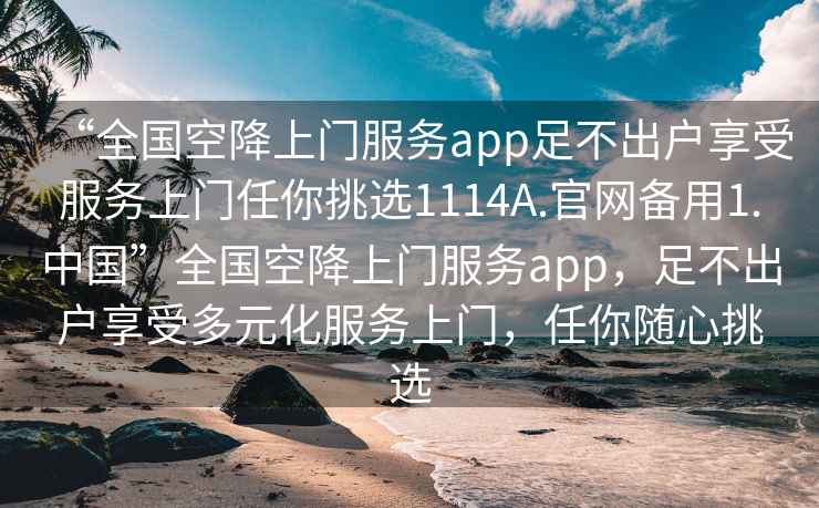 “全國空降上門(mén)服務(wù)app足不出戶(hù)享受服務(wù)上門(mén)任你挑選1114A.官網(wǎng)備用1.中國”全國空降上門(mén)服務(wù)app，足不出戶(hù)享受多元化服務(wù)上門(mén)，任你隨心挑選