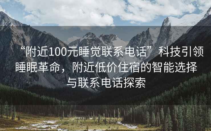 “附近100元睡覺(jué)聯(lián)系電話(huà)”科技引領(lǐng)睡眠革命，附近低價(jià)住宿的智能選擇與聯(lián)系電話(huà)探索