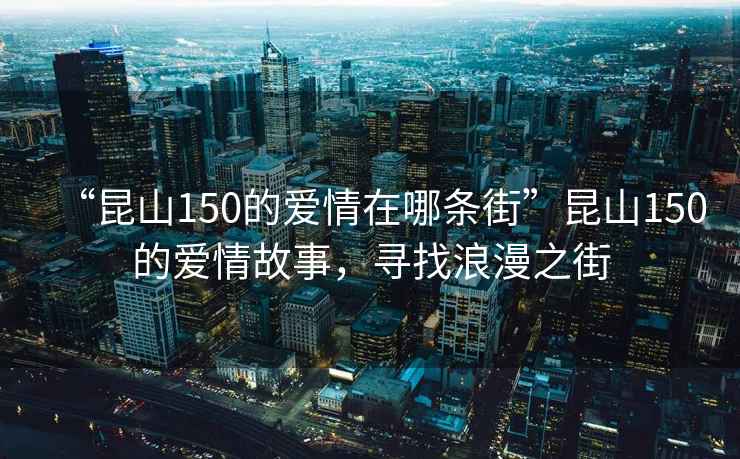 “昆山150的愛(ài)情在哪條街”昆山150的愛(ài)情故事，尋找浪漫之街