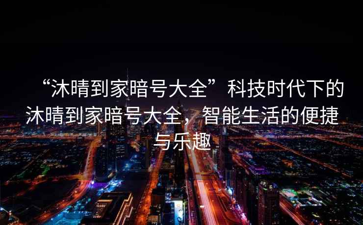 “沐晴到家暗號大全”科技時(shí)代下的沐晴到家暗號大全，智能生活的便捷與樂(lè )趣