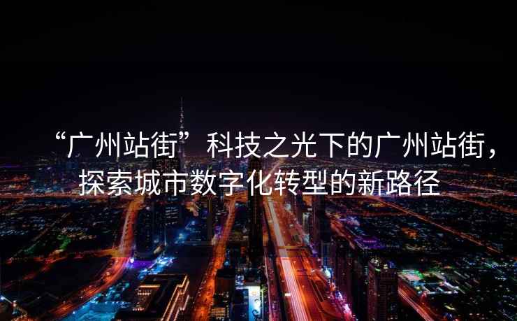 “廣州站街”科技之光下的廣州站街，探索城市數字化轉型的新路徑