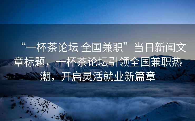 “一杯茶論壇 全國兼職”當日新聞文章標題，一杯茶論壇引領(lǐng)全國兼職熱潮，開(kāi)啟靈活就業(yè)新篇章